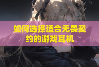 如何选择适合无畏契约的游戏耳机