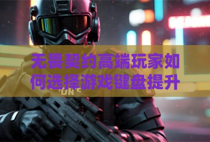 无畏契约高端玩家如何选择游戏键盘提升竞技优势