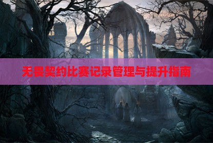 无畏契约比赛记录管理与提升指南