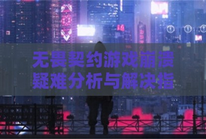无畏契约游戏崩溃疑难分析与解决指南