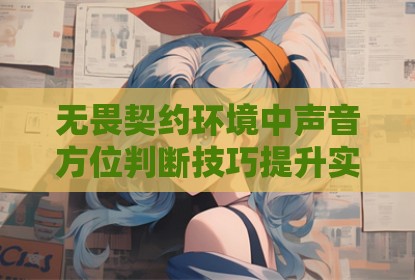 无畏契约环境中声音方位判断技巧提升实战能力