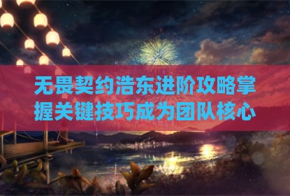 无畏契约浩东进阶攻略掌握关键技巧成为团队核心